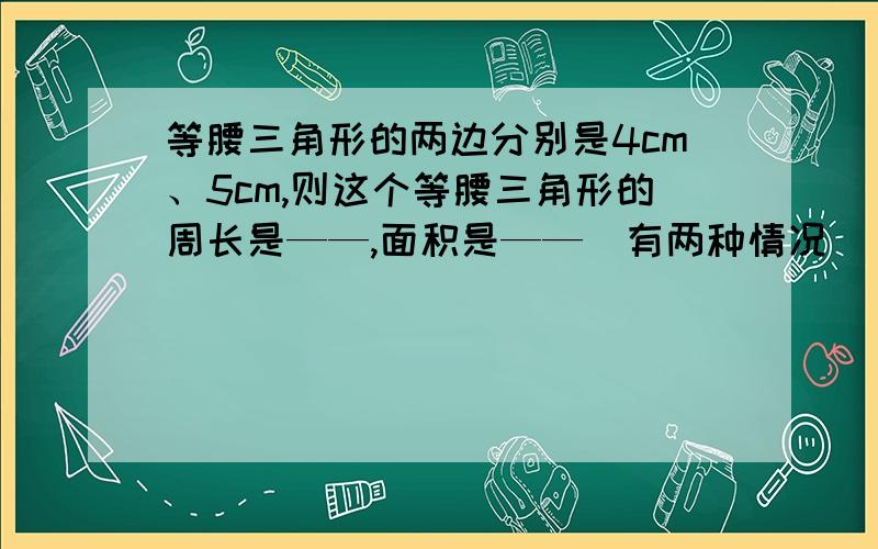 等腰三角形的两边分别是4cm、5cm,则这个等腰三角形的周长是——,面积是——（有两种情况）