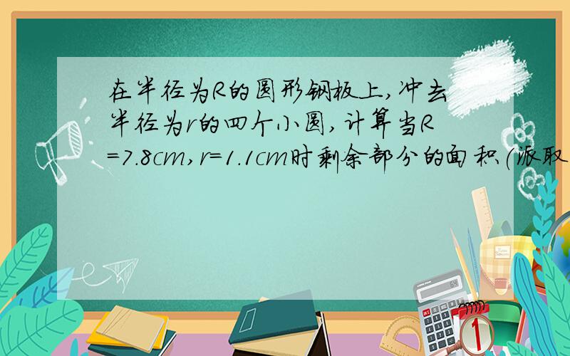 在半径为R的圆形钢板上,冲去半径为r的四个小圆,计算当R=7.8cm,r=1.1cm时剩余部分的面积(派取3.14).