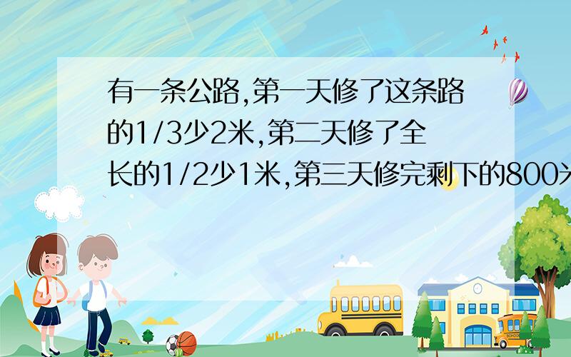 有一条公路,第一天修了这条路的1/3少2米,第二天修了全长的1/2少1米,第三天修完剩下的800米,这条路有多长