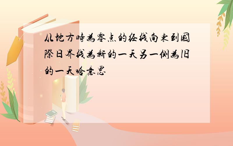 从地方时为零点的经线向东到国际日界线为新的一天另一侧为旧的一天啥意思