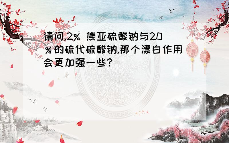 请问,2% 焦亚硫酸钠与20％的硫代硫酸钠,那个漂白作用会更加强一些?