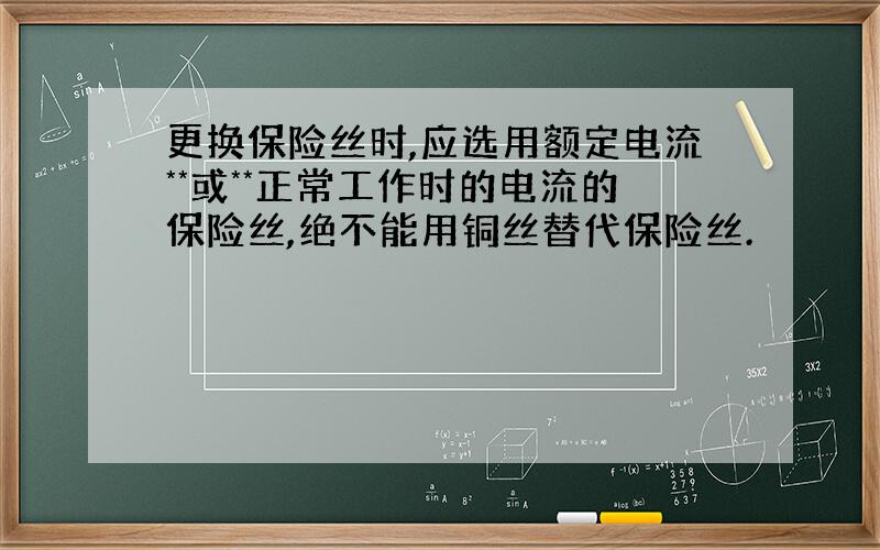 更换保险丝时,应选用额定电流**或**正常工作时的电流的保险丝,绝不能用铜丝替代保险丝.