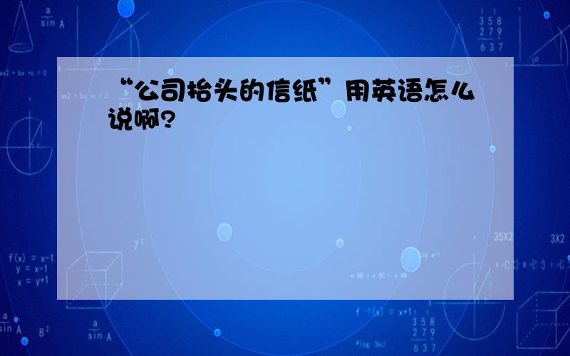 “公司抬头的信纸”用英语怎么说啊?