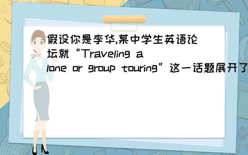 假设你是李华,某中学生英语论坛就“Traveling alone or group touring”这一话题展开了讨论.