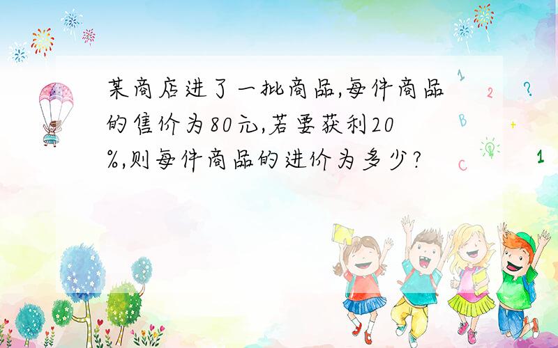 某商店进了一批商品,每件商品的售价为80元,若要获利20%,则每件商品的进价为多少?