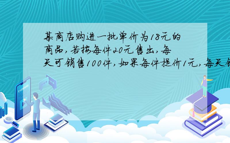 某商店购进一批单价为18元的商品,若按每件20元售出,每天可销售100件,如果每件提价1元,每天销售量减