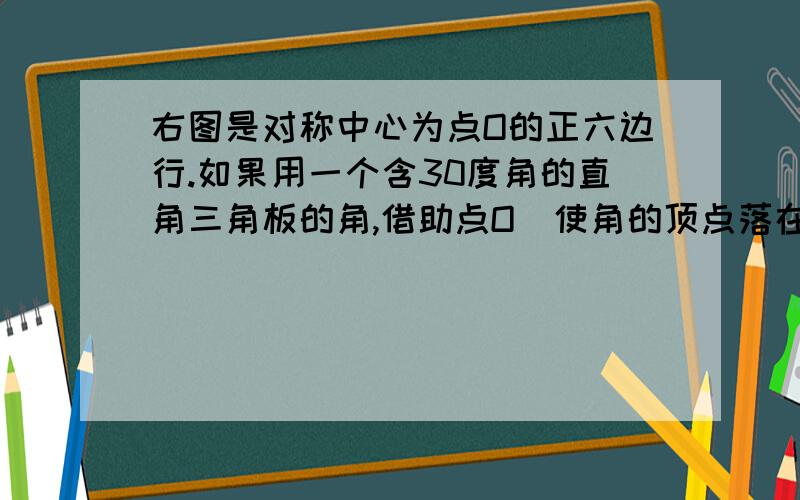 右图是对称中心为点O的正六边行.如果用一个含30度角的直角三角板的角,借助点O(使角的顶点落在点O处),