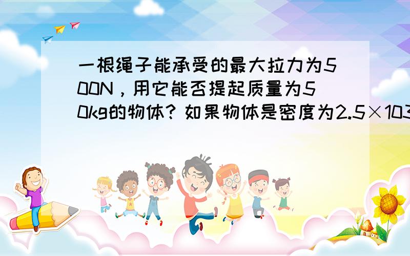 一根绳子能承受的最大拉力为500N，用它能否提起质量为50kg的物体？如果物体是密度为2.5×103kg/m3的花岗岩，