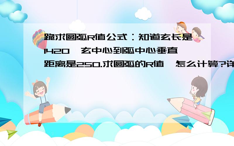 跪求圆弧R值公式：知道玄长是1420,玄中心到弧中心垂直距离是250.求圆弧的R值,怎么计算?详细解答方式哦