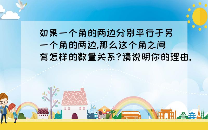 如果一个角的两边分别平行于另一个角的两边,那么这个角之间有怎样的数量关系?请说明你的理由.