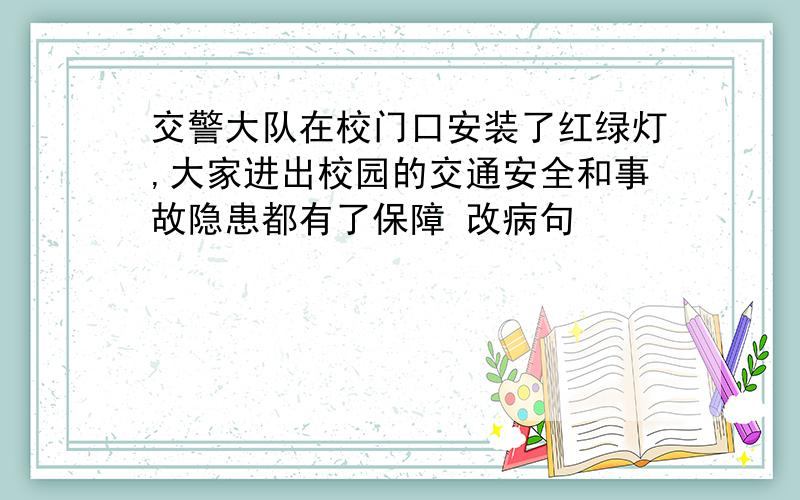 交警大队在校门口安装了红绿灯,大家进出校园的交通安全和事故隐患都有了保障 改病句