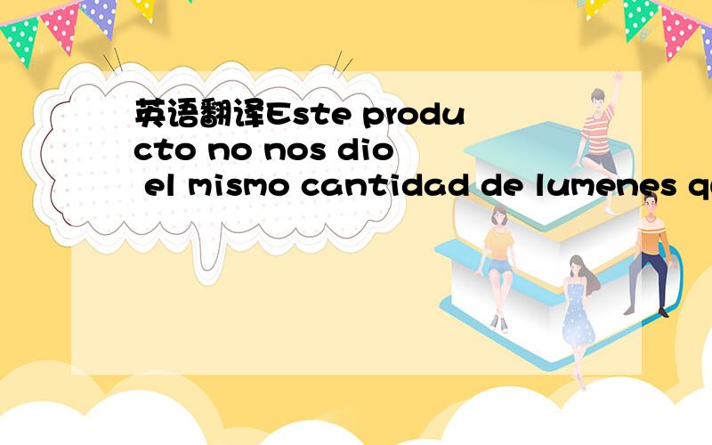 英语翻译Este producto no nos dio el mismo cantidad de lumenes qu