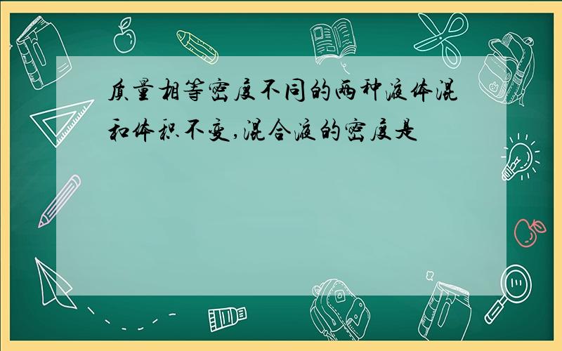 质量相等密度不同的两种液体混和体积不变,混合液的密度是