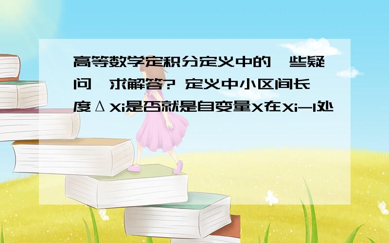 高等数学定积分定义中的一些疑问,求解答? 定义中小区间长度ΔXi是否就是自变量X在Xi-1处