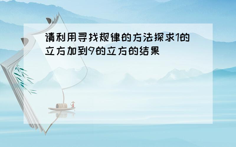 请利用寻找规律的方法探求1的立方加到9的立方的结果