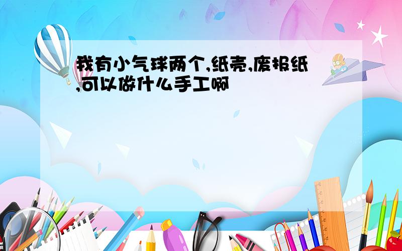 我有小气球两个,纸壳,废报纸,可以做什么手工啊