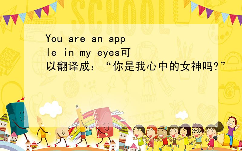 You are an apple in my eyes可以翻译成：“你是我心中的女神吗?”