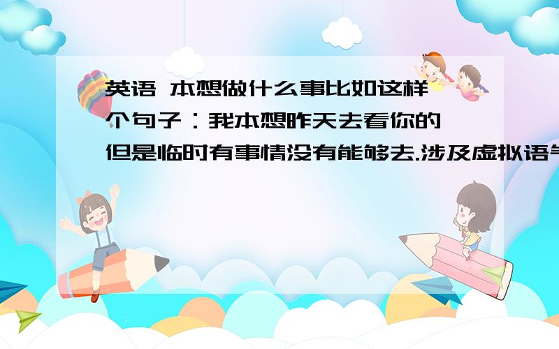 英语 本想做什么事比如这样一个句子：我本想昨天去看你的,但是临时有事情没有能够去.涉及虚拟语气么?