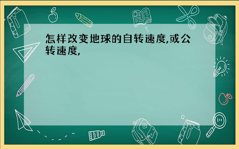 怎样改变地球的自转速度,或公转速度,