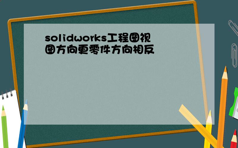 solidworks工程图视图方向更零件方向相反