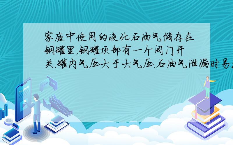 家庭中使用的液化石油气储存在钢罐里，钢罐顶部有一个阀门开关，罐内气压大于大气压，石油气泄漏时易发生中毒、爆炸和火灾事故，