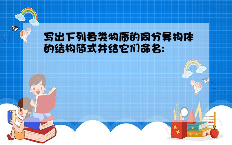 写出下列各类物质的同分异构体的结构简式并给它们命名: