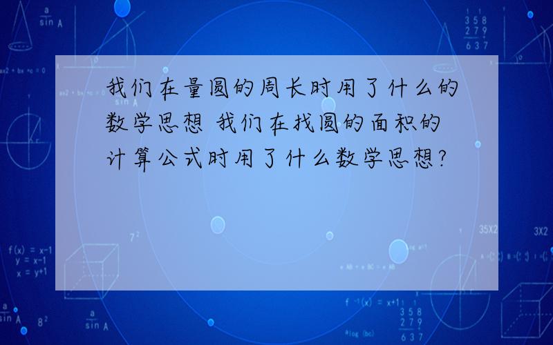 我们在量圆的周长时用了什么的数学思想 我们在找圆的面积的计算公式时用了什么数学思想?