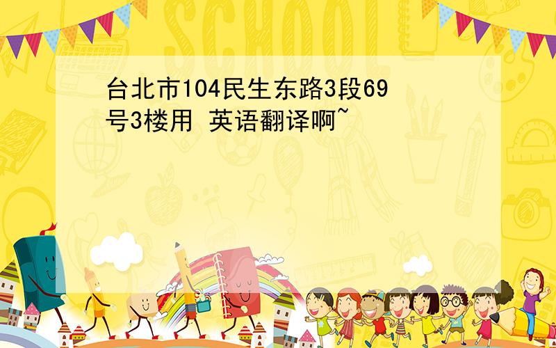 台北市104民生东路3段69号3楼用 英语翻译啊~