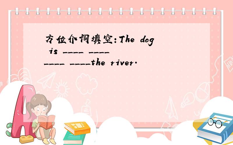 方位介词填空：The dog is ____ ____ ____ ____the river.