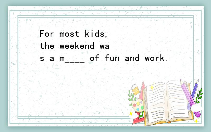 For most kids,the weekend was a m____ of fun and work.