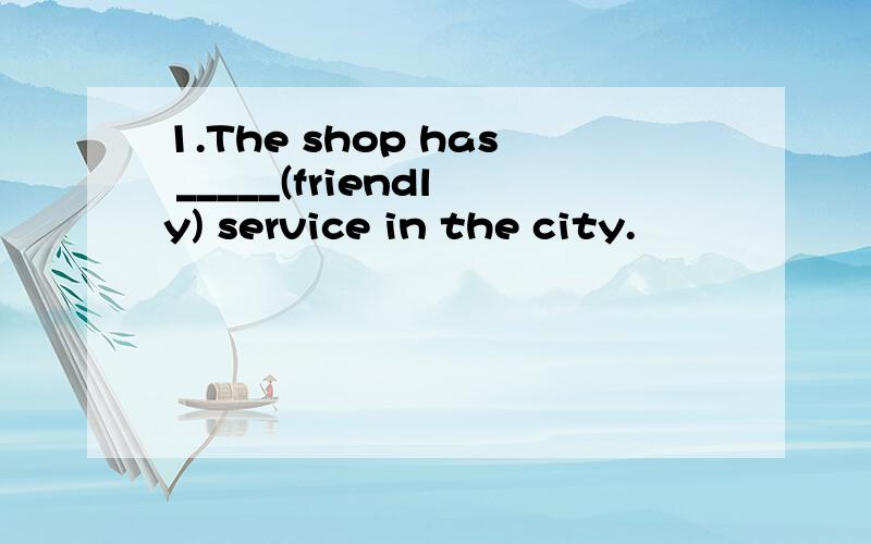 1.The shop has _____(friendly) service in the city.