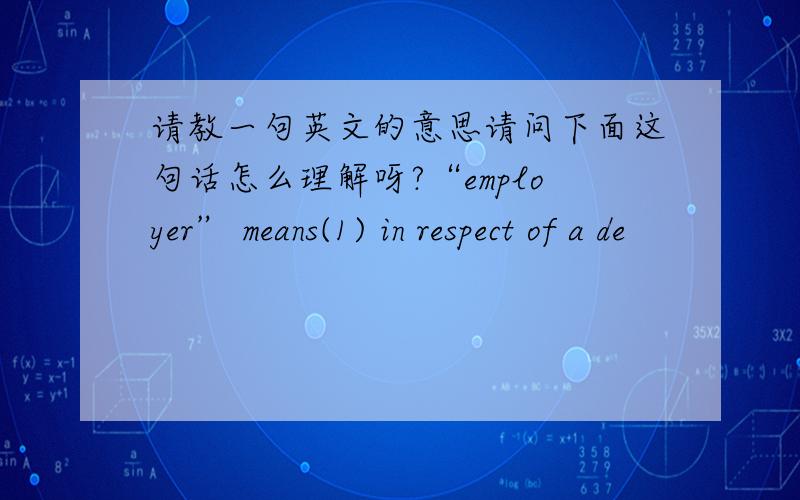 请教一句英文的意思请问下面这句话怎么理解呀?“employer” means(1) in respect of a de