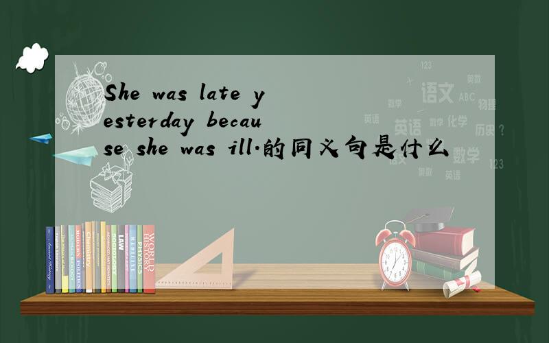 She was late yesterday because she was ill.的同义句是什么