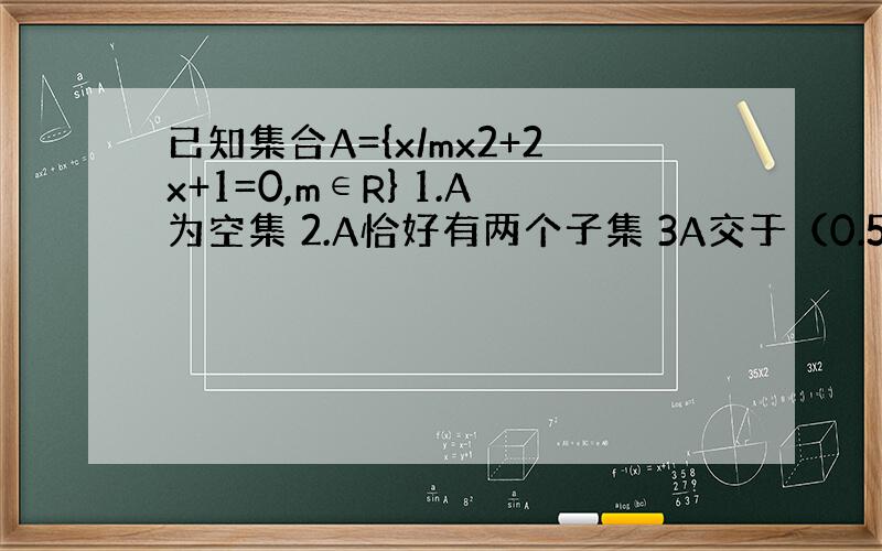 已知集合A={x/mx2+2x+1=0,m∈R} 1.A为空集 2.A恰好有两个子集 3A交于（0.5,2）