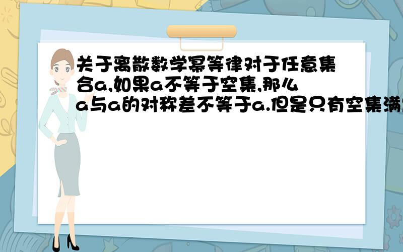 关于离散数学幂等律对于任意集合a,如果a不等于空集,那么a与a的对称差不等于a.但是只有空集满足 空集与空集的对称差等于