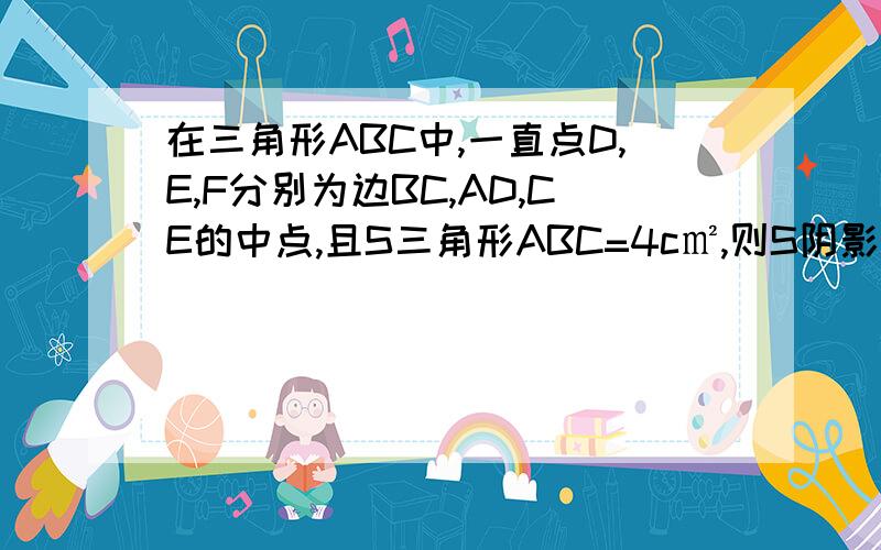 在三角形ABC中,一直点D,E,F分别为边BC,AD,CE的中点,且S三角形ABC=4c㎡,则S阴影等于多少?