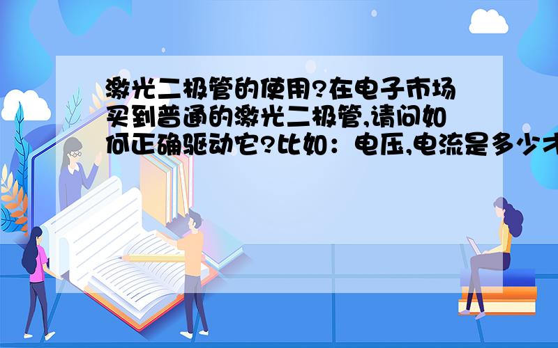 激光二极管的使用?在电子市场买到普通的激光二极管,请问如何正确驱动它?比如：电压,电流是多少才合适.买的时候吉没有型号啊