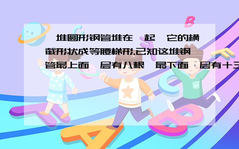 一堆圆形钢管堆在一起,它的横截形状成等腰梯形.已知这堆钢管最上面一层有八根,最下面一层有十三根并且下面一层都比上面一层多