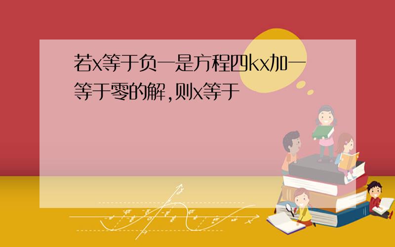 若x等于负一是方程四kx加一等于零的解,则x等于