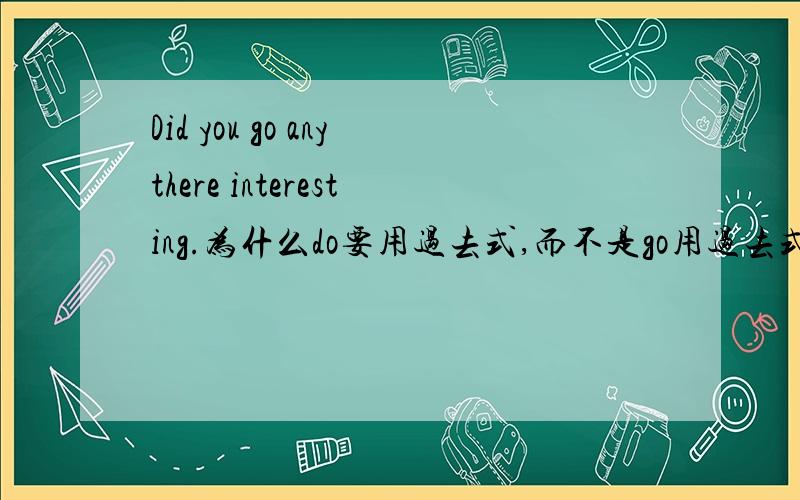 Did you go anythere interesting.为什么do要用过去式,而不是go用过去式