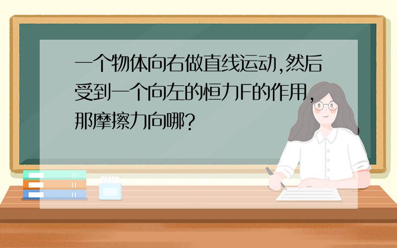 一个物体向右做直线运动,然后受到一个向左的恒力F的作用,那摩擦力向哪?