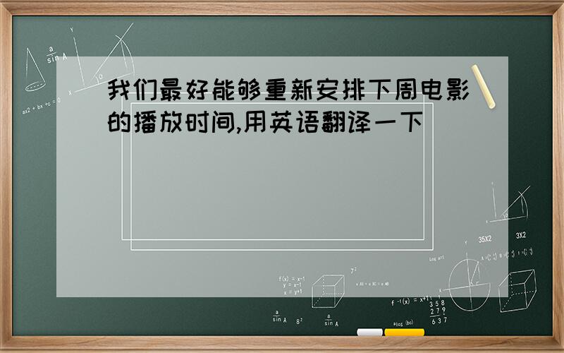 我们最好能够重新安排下周电影的播放时间,用英语翻译一下