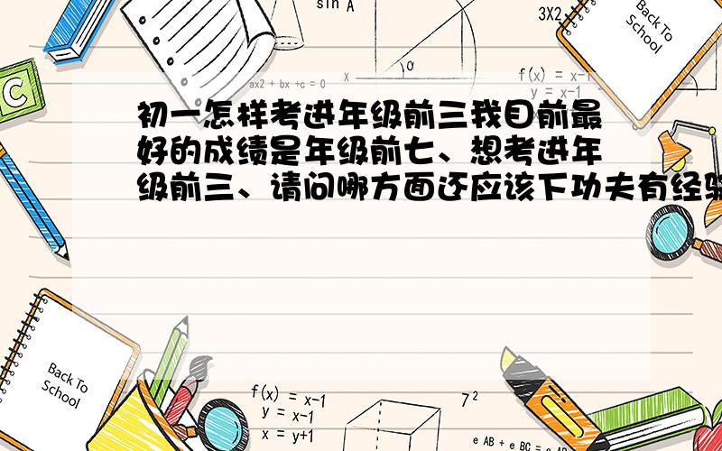 初一怎样考进年级前三我目前最好的成绩是年级前七、想考进年级前三、请问哪方面还应该下功夫有经验的请指导一下我们年级大约有8