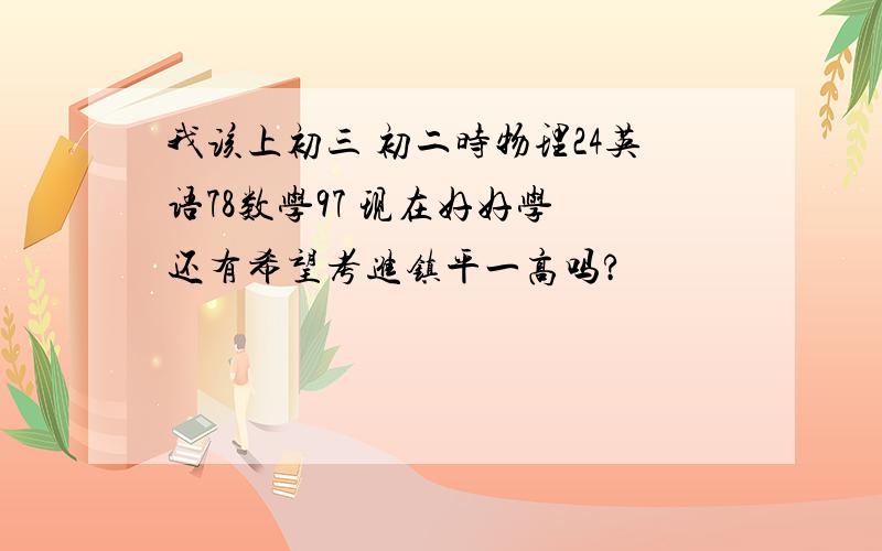 我该上初三 初二时物理24英语78数学97 现在好好学 还有希望考进镇平一高吗?