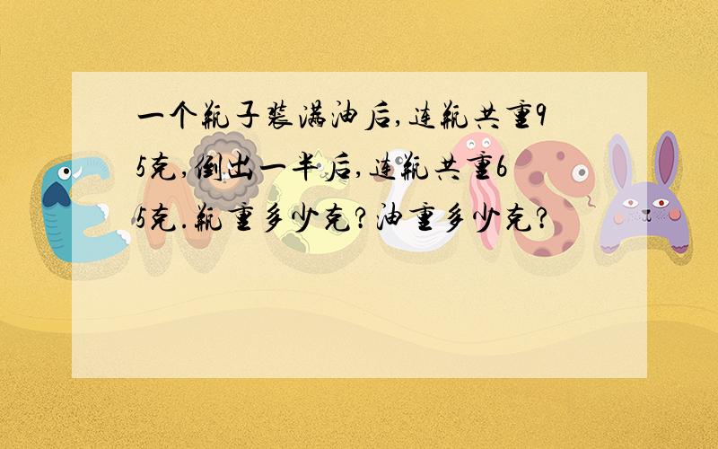 一个瓶子装满油后,连瓶共重95克,倒出一半后,连瓶共重65克.瓶重多少克?油重多少克?