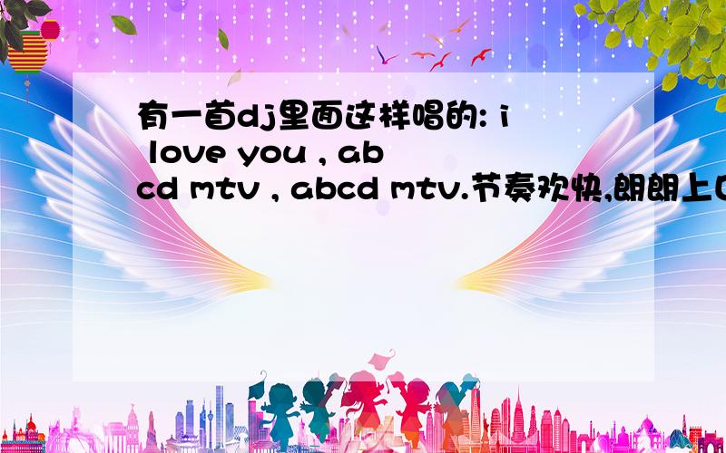 有一首dj里面这样唱的: i love you , abcd mtv , abcd mtv.节奏欢快,朗朗上口..是什么