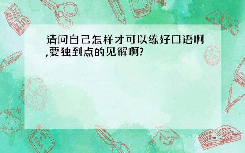 请问自己怎样才可以练好口语啊,要独到点的见解啊?