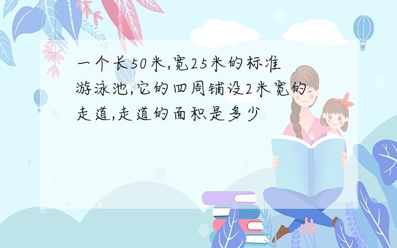 一个长50米,宽25米的标准游泳池,它的四周铺设2米宽的走道,走道的面积是多少