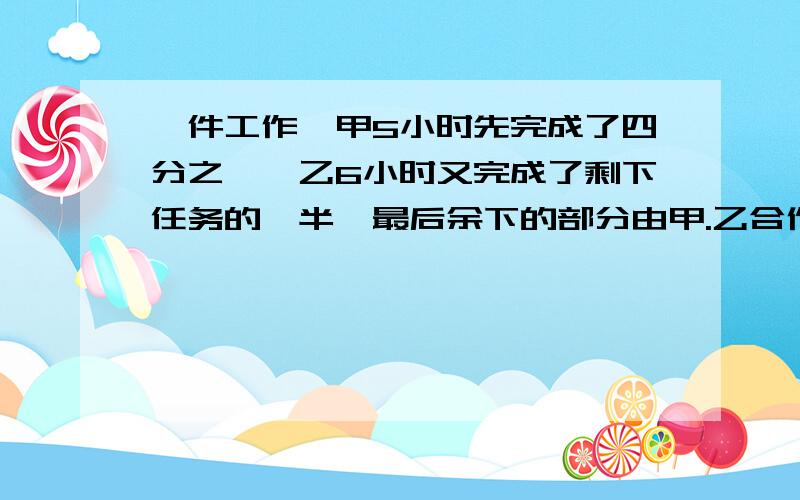 一件工作,甲5小时先完成了四分之一,乙6小时又完成了剩下任务的一半,最后余下的部分由甲.乙合作.还需要