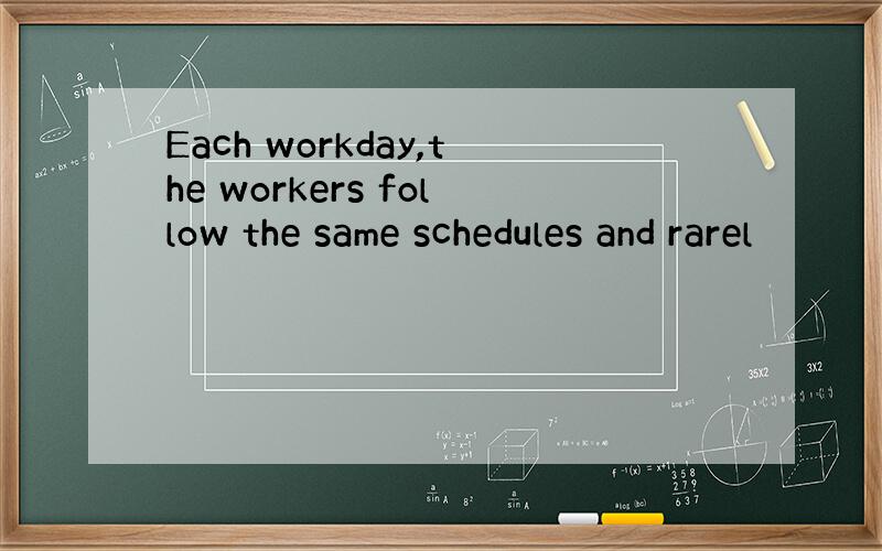 Each workday,the workers follow the same schedules and rarel